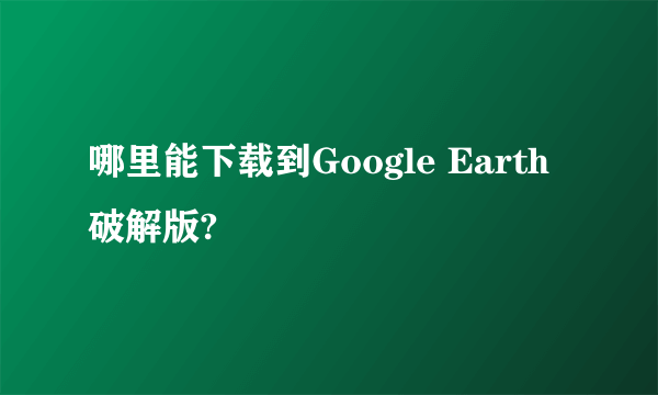 哪里能下载到Google Earth破解版?