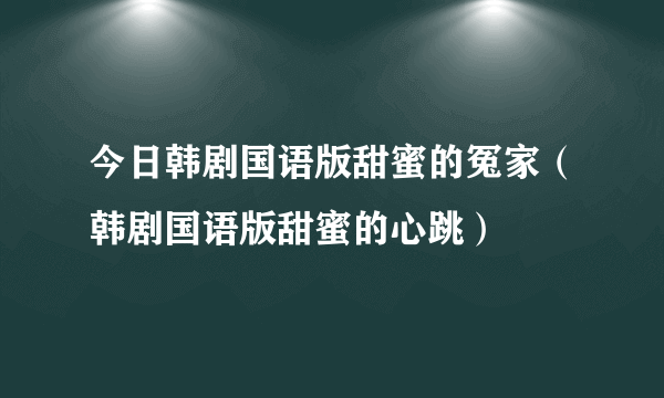 今日韩剧国语版甜蜜的冤家（韩剧国语版甜蜜的心跳）