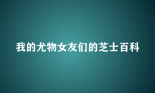 我的尤物女友们的芝士百科