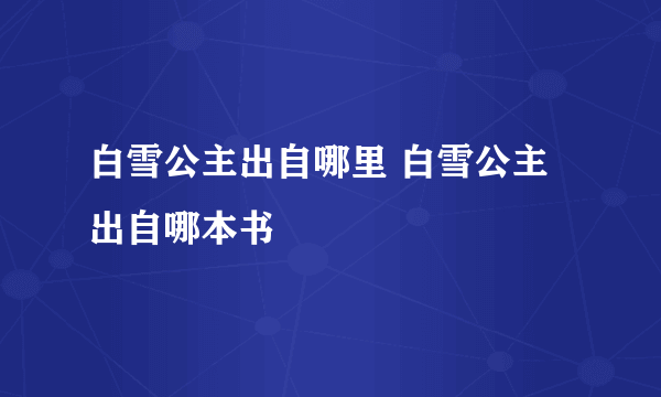 白雪公主出自哪里 白雪公主出自哪本书