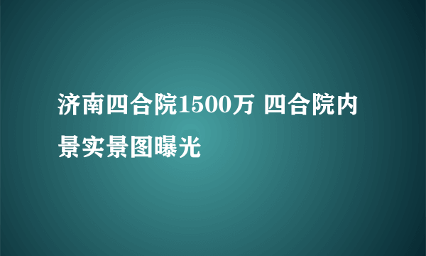 济南四合院1500万 四合院内景实景图曝光