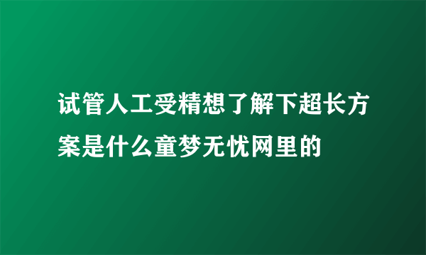 试管人工受精想了解下超长方案是什么童梦无忧网里的