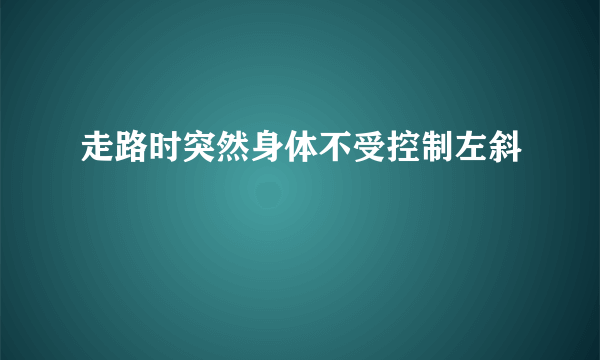 走路时突然身体不受控制左斜