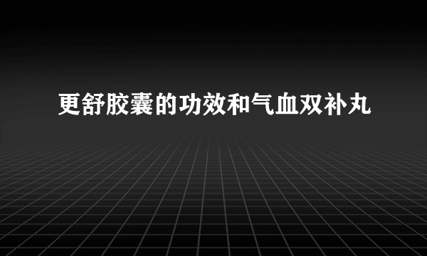 更舒胶囊的功效和气血双补丸