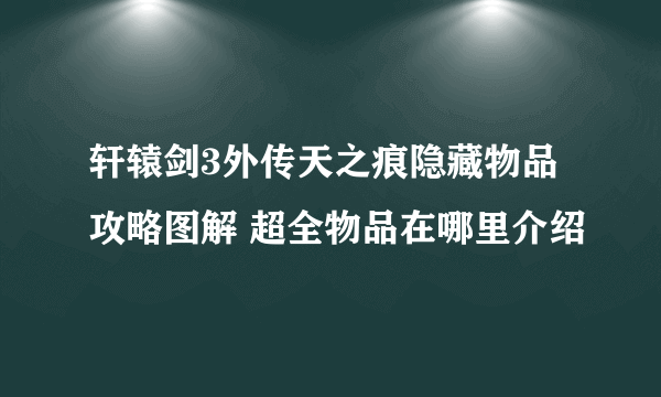 轩辕剑3外传天之痕隐藏物品攻略图解 超全物品在哪里介绍