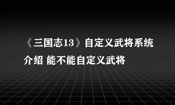 《三国志13》自定义武将系统介绍 能不能自定义武将