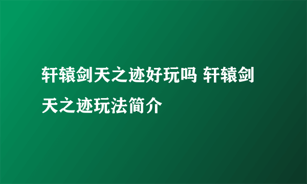 轩辕剑天之迹好玩吗 轩辕剑天之迹玩法简介