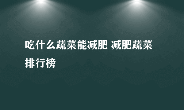 吃什么蔬菜能减肥 减肥蔬菜排行榜