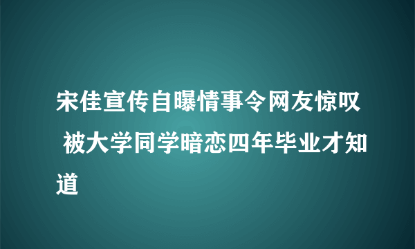 宋佳宣传自曝情事令网友惊叹 被大学同学暗恋四年毕业才知道