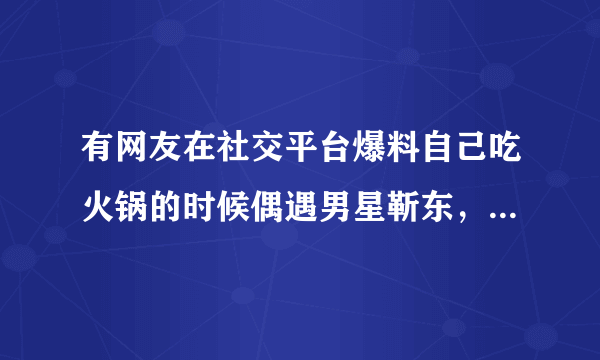 有网友在社交平台爆料自己吃火锅的时候偶遇男星靳东，他现在的状态怎么样？