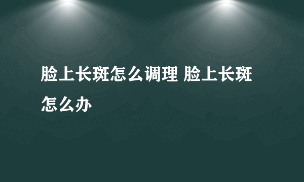 脸上长斑怎么调理 脸上长斑怎么办