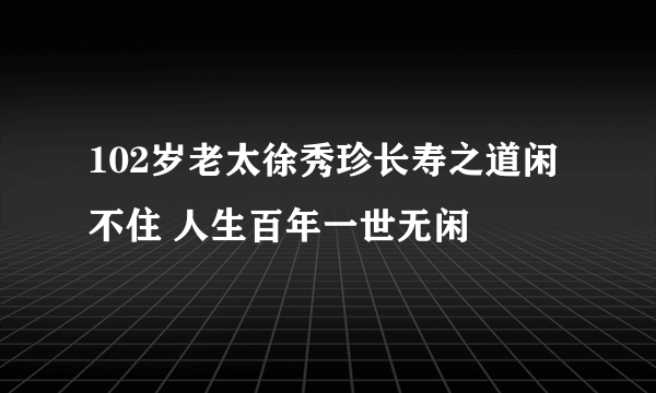 102岁老太徐秀珍长寿之道闲不住 人生百年一世无闲