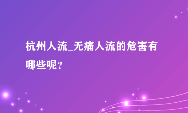 杭州人流_无痛人流的危害有哪些呢？