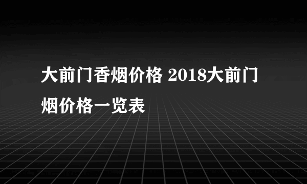 大前门香烟价格 2018大前门烟价格一览表