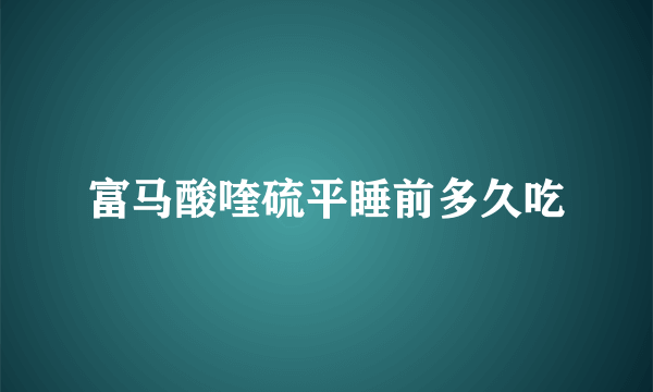 富马酸喹硫平睡前多久吃