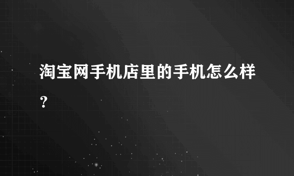 淘宝网手机店里的手机怎么样？