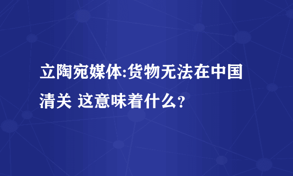 立陶宛媒体:货物无法在中国清关 这意味着什么？