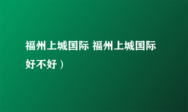 福州上城国际 福州上城国际好不好）