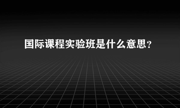 国际课程实验班是什么意思？