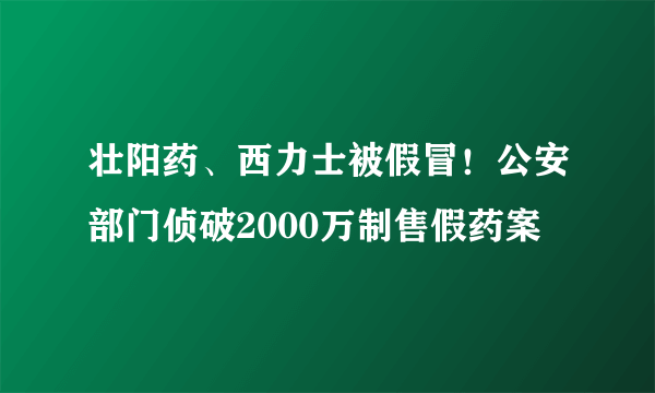 壮阳药、西力士被假冒！公安部门侦破2000万制售假药案