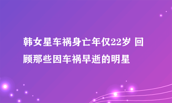 韩女星车祸身亡年仅22岁 回顾那些因车祸早逝的明星