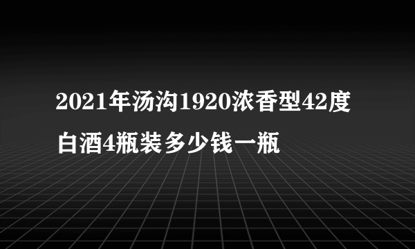 2021年汤沟1920浓香型42度白酒4瓶装多少钱一瓶