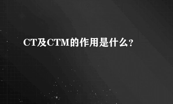 CT及CTM的作用是什么？