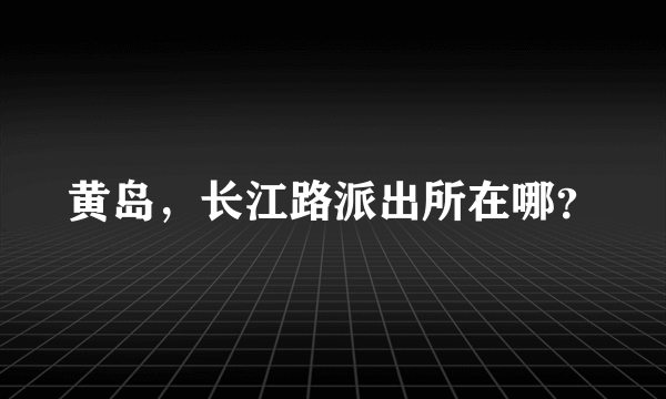 黄岛，长江路派出所在哪？