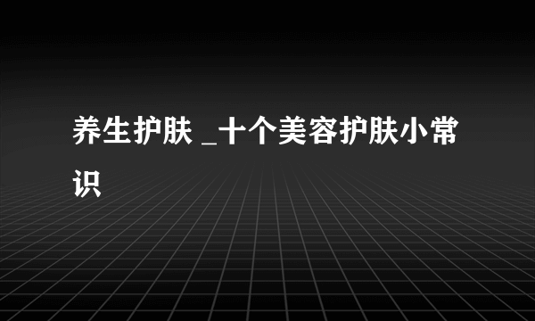 养生护肤 _十个美容护肤小常识