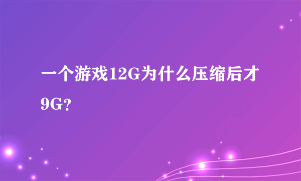 一个游戏12G为什么压缩后才9G？