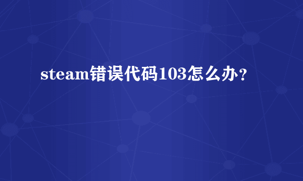 steam错误代码103怎么办？