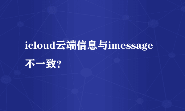 icloud云端信息与imessage不一致？