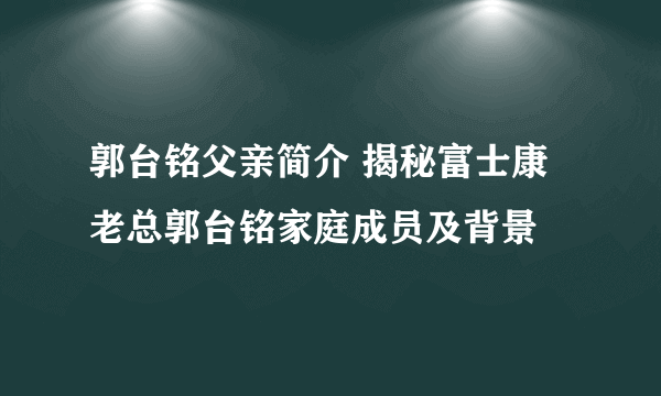 郭台铭父亲简介 揭秘富士康老总郭台铭家庭成员及背景