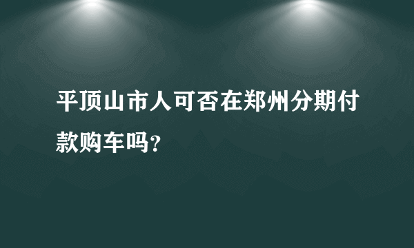 平顶山市人可否在郑州分期付款购车吗？