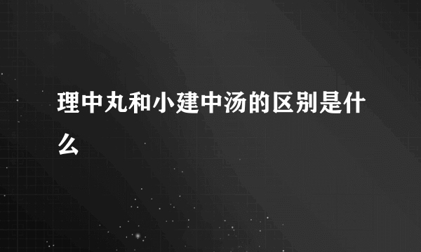 理中丸和小建中汤的区别是什么