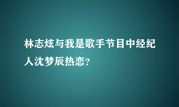 林志炫与我是歌手节目中经纪人沈梦辰热恋？