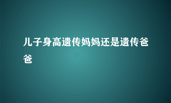 儿子身高遗传妈妈还是遗传爸爸