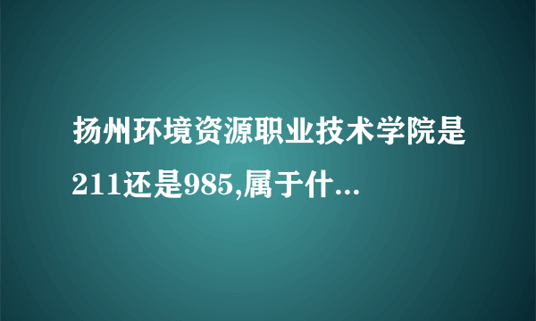 扬州环境资源职业技术学院是211还是985,属于什么档次类型的大学