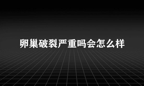 卵巢破裂严重吗会怎么样