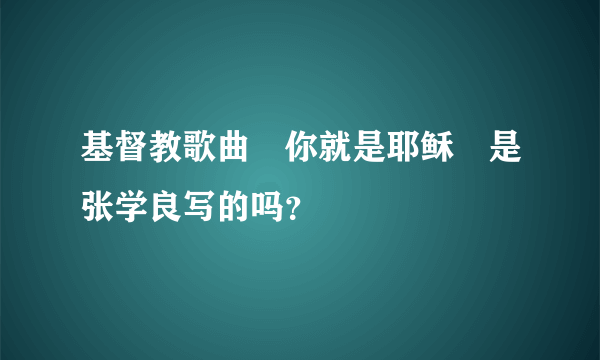 基督教歌曲〘你就是耶稣〙是张学良写的吗？