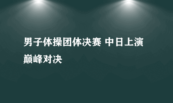 男子体操团体决赛 中日上演巅峰对决