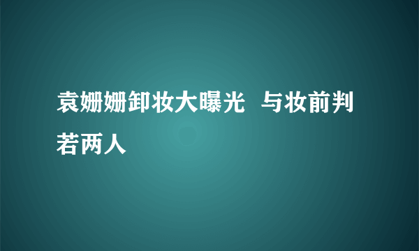 袁姗姗卸妆大曝光  与妆前判若两人