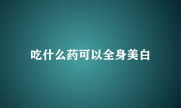 吃什么药可以全身美白