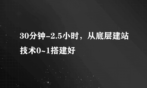 30分钟-2.5小时，从底层建站技术0~1搭建好