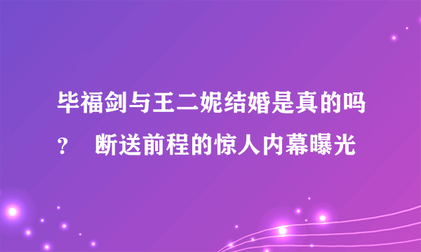 毕福剑与王二妮结婚是真的吗？  断送前程的惊人内幕曝光