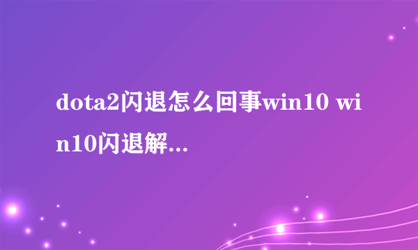 dota2闪退怎么回事win10 win10闪退解决方案汇总