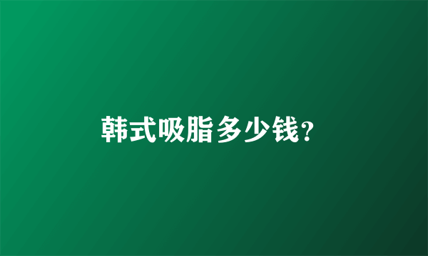 韩式吸脂多少钱？