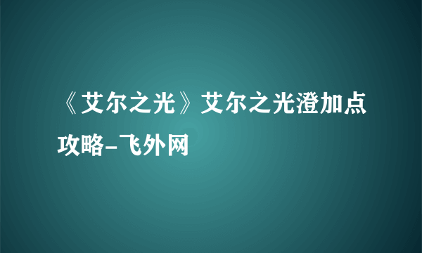 《艾尔之光》艾尔之光澄加点攻略-飞外网