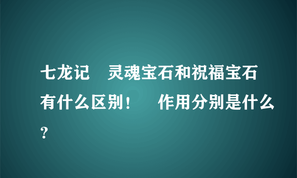 七龙记　灵魂宝石和祝福宝石有什么区别！　作用分别是什么？