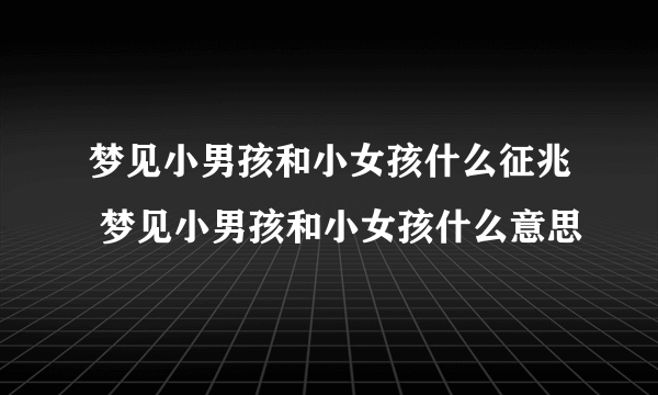 梦见小男孩和小女孩什么征兆 梦见小男孩和小女孩什么意思